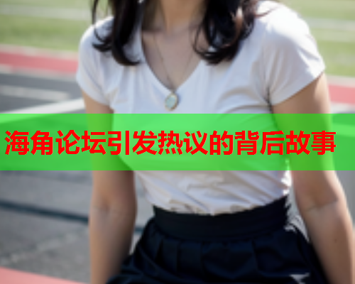 海角论坛引发热议的背后故事  第1张