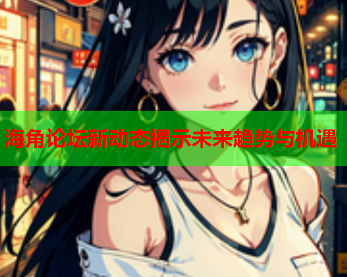 海角论坛新动态揭示未来趋势与机遇  第2张