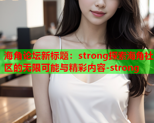 海角论坛新标题：strong探索海角社区的无限可能与精彩内容-strong  第1张