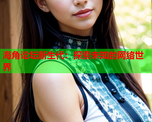 海角论坛新生代：探索未知的网络世界  第1张