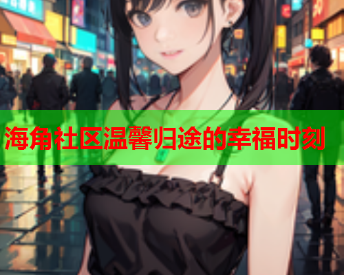 海角社区温馨归途的幸福时刻  第1张