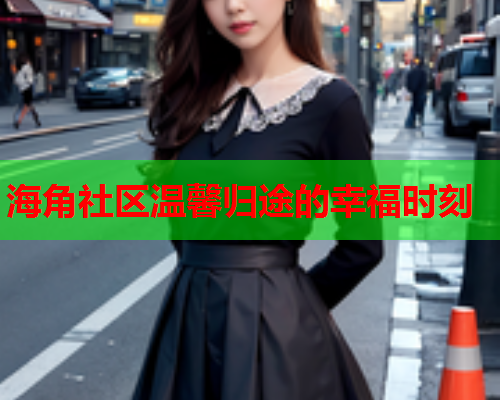 海角社区温馨归途的幸福时刻  第2张