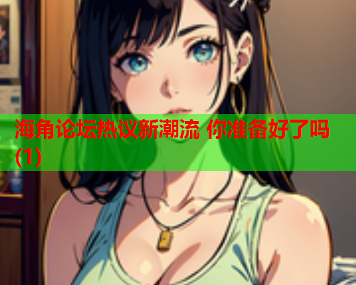 海角论坛热议新潮流 你准备好了吗(1) 第1张 海角论坛热议新潮流 你准备好了吗(1) 第1张