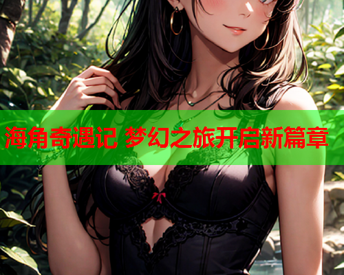 海角奇遇记 梦幻之旅开启新篇章 第1张 海角奇遇记 梦幻之旅开启新篇章 第1张