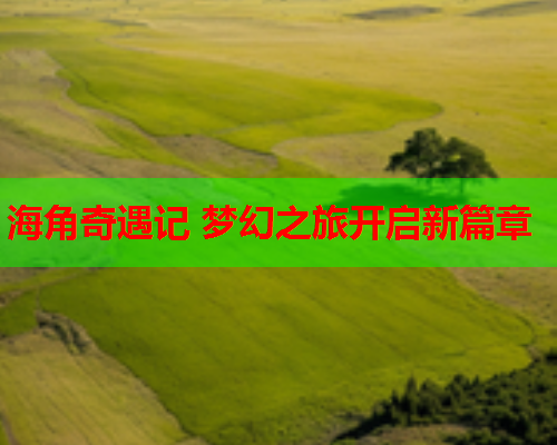 海角奇遇记 梦幻之旅开启新篇章 第2张 海角奇遇记 梦幻之旅开启新篇章 第2张