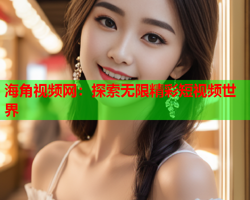 海角视频网：探索无限精彩短视频世界  第1张