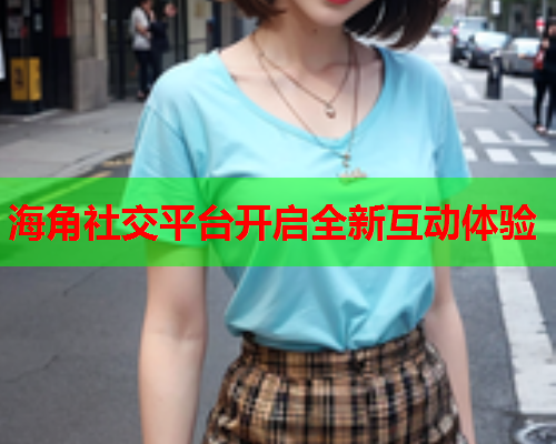 海角社交平台开启全新互动体验 第2张 海角社交平台开启全新互动体验 第2张