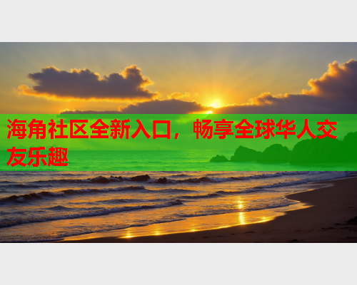 海角社区全新入口，畅享全球华人交友乐趣  第1张