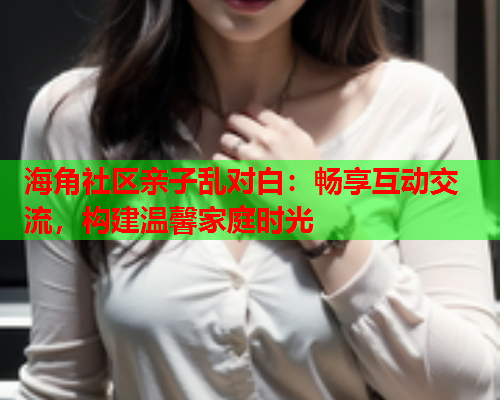 海角社区亲子乱对白：畅享互动交流，构建温馨家庭时光  第1张
