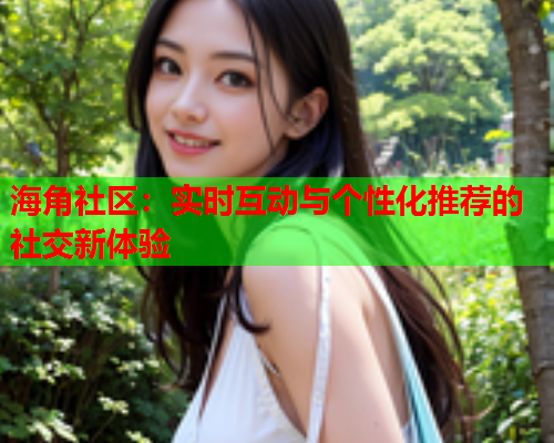 海角社区：实时互动与个性化推荐的社交新体验  第1张