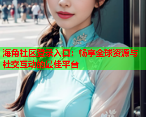 海角社区登录入口：畅享全球资源与社交互动的最佳平台  第2张