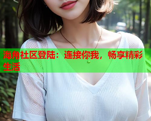 海角社区登陆：连接你我，畅享精彩生活  第1张