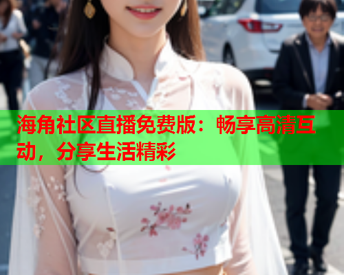 海角社区直播免费版：畅享高清互动，分享生活精彩  第1张