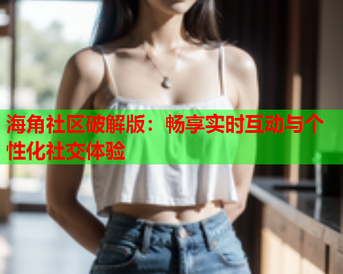 海角社区破解版：畅享实时互动与个性化社交体验  第2张