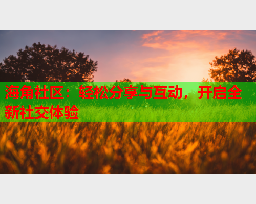 海角社区：轻松分享与互动，开启全新社交体验  第1张