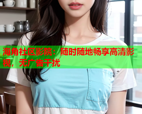 海角社区影院：随时随地畅享高清影视，无广告干扰  第1张