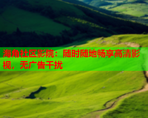 海角社区影院：随时随地畅享高清影视，无广告干扰  第2张