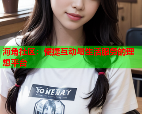 海角社区：便捷互动与生活服务的理想平台  第1张