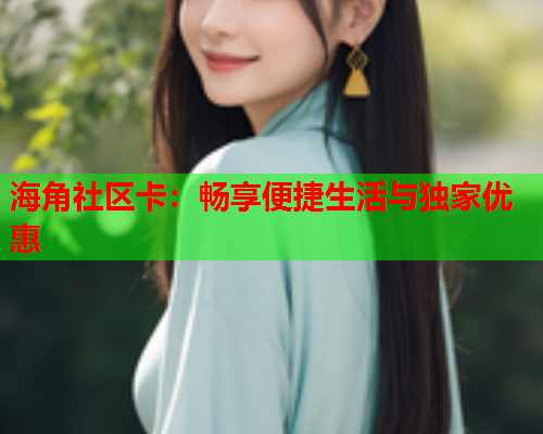 海角社区卡：畅享便捷生活与独家优惠  第1张
