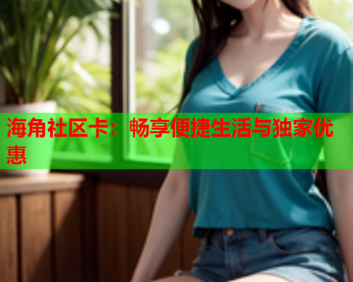 海角社区卡：畅享便捷生活与独家优惠  第2张