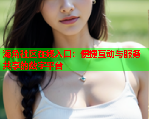 海角社区在线入口：便捷互动与服务共享的数字平台  第1张