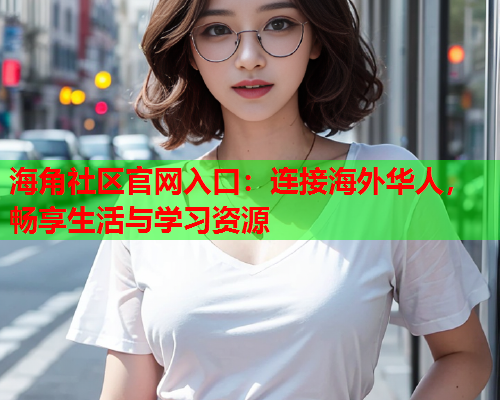 海角社区官网入口：连接海外华人，畅享生活与学习资源  第1张
